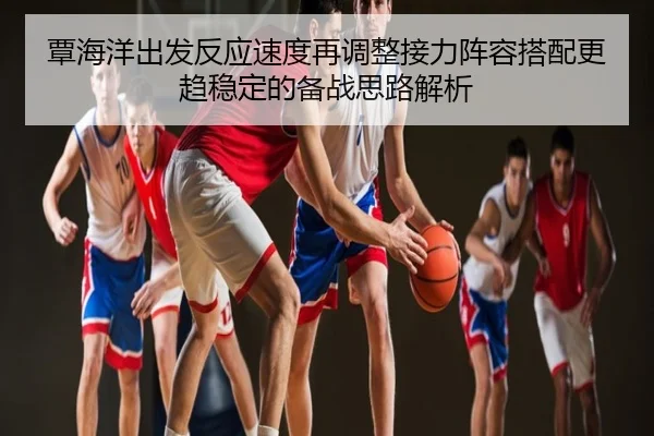 覃海洋出发反应速度再调整接力阵容搭配更趋稳定的备战思路解析